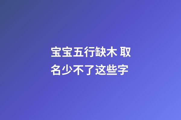 宝宝五行缺木 取名少不了这些字